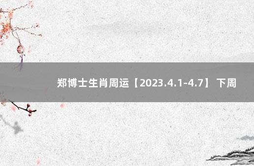 郑博士生肖周运【2023.4.1-4.7】 下周生肖运势郑博士
