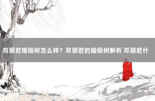 邓丽君婚姻树怎么样?邓丽君的婚姻树解析 邓丽君什么性格