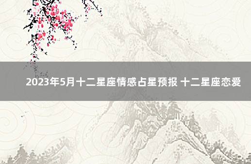 2023年5月十二星座情感占星预报 十二星座恋爱配对