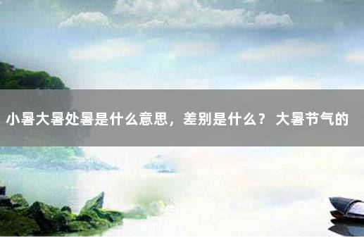小暑大暑处暑是什么意思,差别是什么? 大暑节气的含义是什么意思