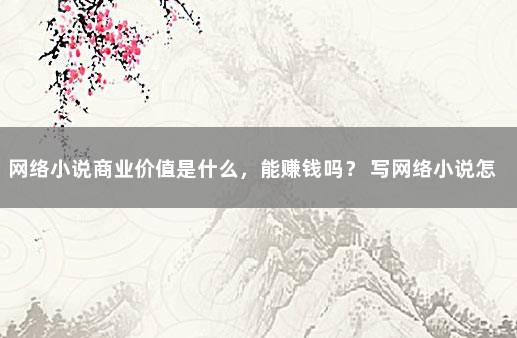 网络小说商业价值是什么,能赚钱吗? 写网络小说怎么挣钱