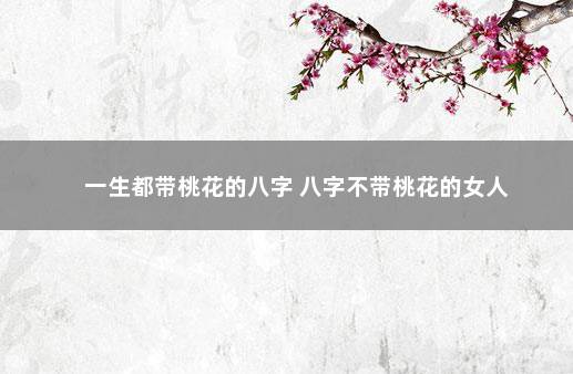 一生都带桃花的八字 八字不带桃花的女人