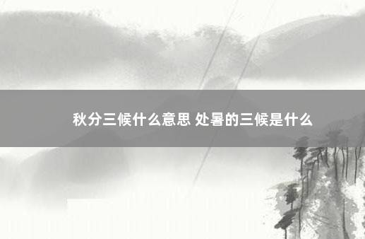 秋分三候什么意思 处暑的三候是什么