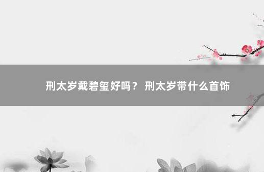 刑太岁戴碧玺好吗? 刑太岁带什么首饰