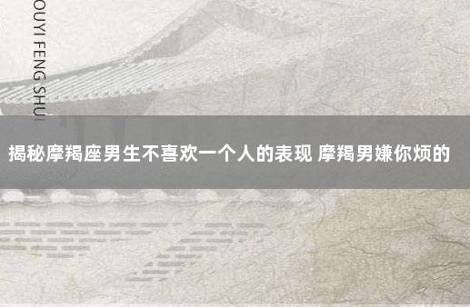 揭秘摩羯座男生不喜欢一个人的表现 摩羯男嫌你烦的表现