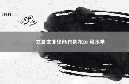 立夏去哪里能有桃花运 风水学