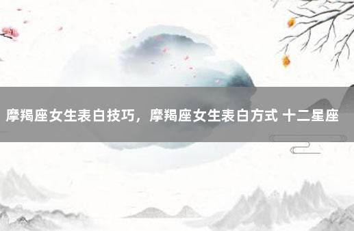 摩羯座女生表白技巧,摩羯座女生表白方式 十二星座表白方式