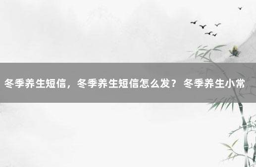 冬季养生短信,冬季养生短信怎么发? 冬季养生小常识发给顾客