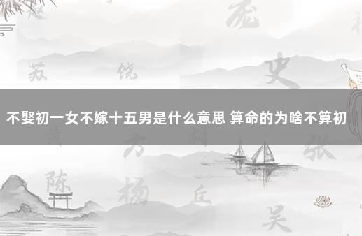 不娶初一女不嫁十五男是什么意思 算命的为啥不算初一十五生人