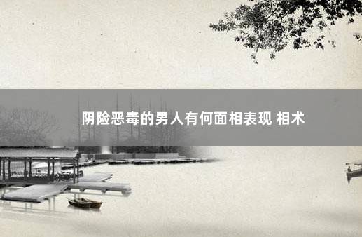 阴险恶毒的男人有何面相表现 相术