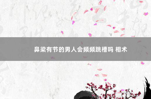 鼻梁有节的男人会频频跳槽吗 相术
