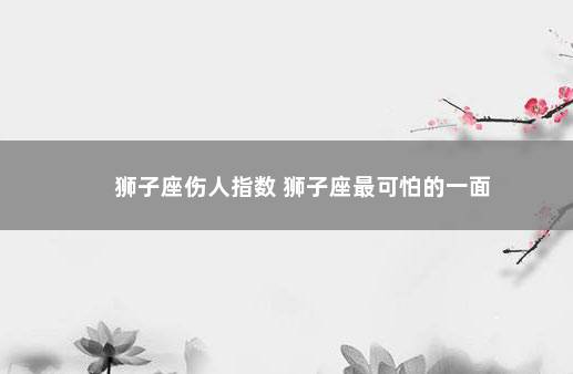 狮子座伤人指数 狮子座最可怕的一面