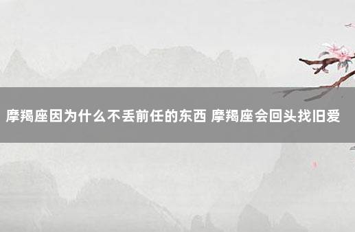 摩羯座因为什么不丢前任的东西 摩羯座会回头找旧爱吗