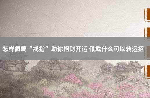 怎样佩戴“戒指”助你招财开运 佩戴什么可以转运招财