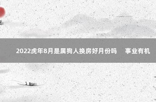 2022虎年8月是属狗人换房好月份吗 事业有机遇可换房