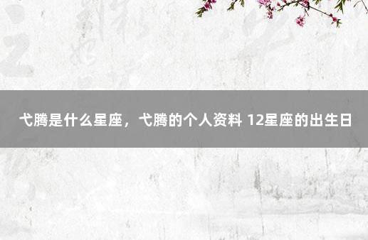 弋腾是什么星座,弋腾的个人资料 12星座的出生日期