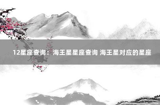 12星座查询:海王星星座查询 海王星对应的星座