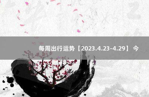 每周出行运势【2023.4.23-4.29】 今日出行吉时查询