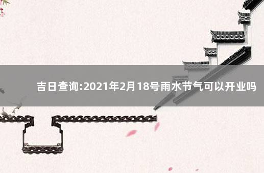 吉日查询:2021年2月18号雨水节气可以开业吗 2月18号开业吉日查询