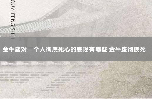 金牛座对一个人彻底死心的表现有哪些 金牛座彻底死心的表现