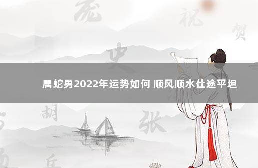 属蛇男2022年运势如何 顺风顺水仕途平坦