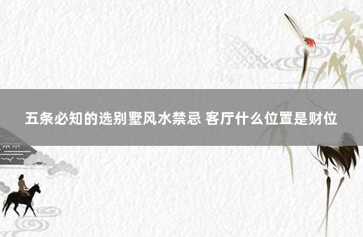 五条必知的选别墅风水禁忌 客厅什么位置是财位