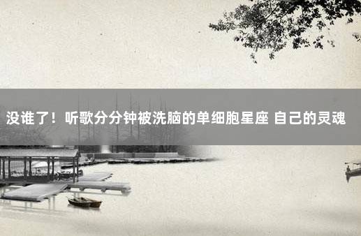 没谁了!听歌分分钟被洗脑的单细胞星座 自己的灵魂星座