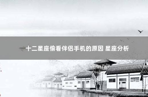 十二星座偷看伴侣手机的原因 星座分析