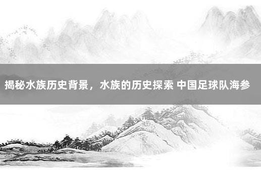 揭秘水族历史背景,水族的历史探索 中国足球队海参事件