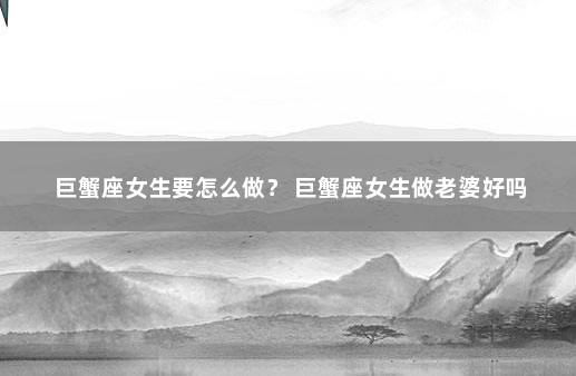 巨蟹座女生要怎么做? 巨蟹座女生做老婆好吗