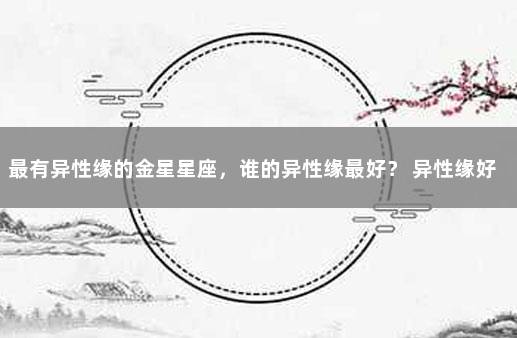 最有异性缘的金星星座,谁的异性缘最好? 异性缘好到爆的星座女