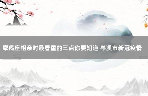 摩羯座相亲时最看重的三点你要知道 岑溪市新冠疫情最新消息今天