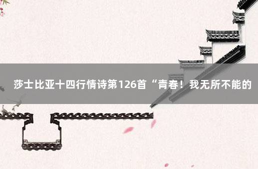 莎士比亚十四行情诗第126首“青春!我无所不能的可爱宝贝”…… 14行情诗 莎士比亚
