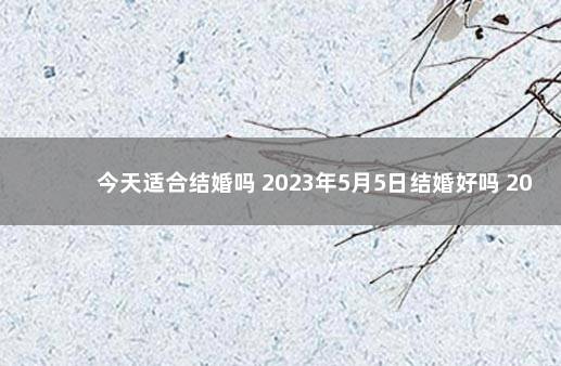 今天适合结婚吗 2023年5月5日结婚好吗 2022年5月3号结婚好不好