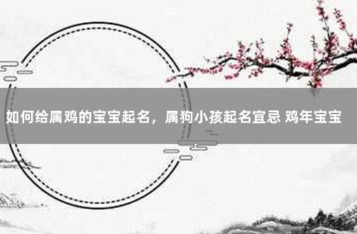 如何给属鸡的宝宝起名,属狗小孩起名宜忌 鸡年宝宝取名最佳用字