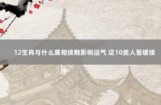 12生肖与什么属相接触影响运气 这10类人暂缓接种新冠疫苗