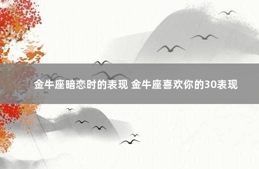 金牛座暗恋时的表现 金牛座喜欢你的30表现
