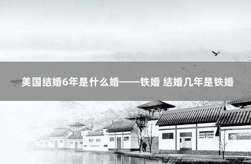 美国结婚6年是什么婚——铁婚 结婚几年是铁婚