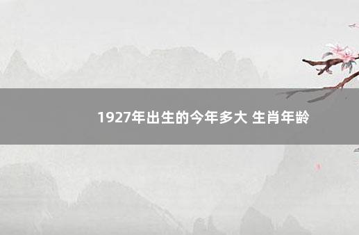 1927年出生的今年多大 生肖年龄
