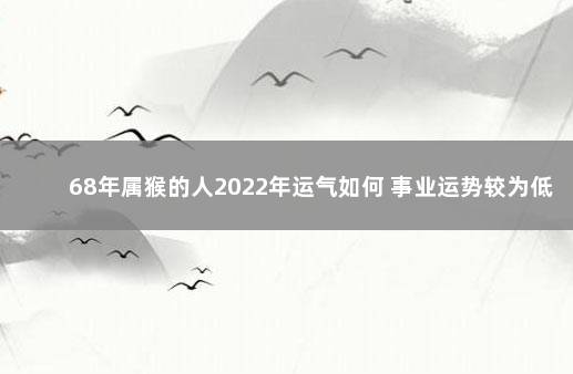 68年属猴的人2022年运气如何 事业运势较为低迷
