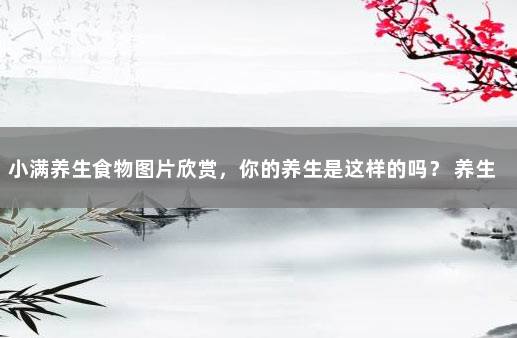 小满养生食物图片欣赏,你的养生是这样的吗? 养生食谱图片