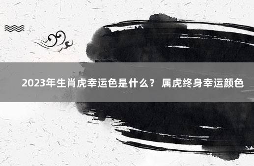 2023年生肖虎幸运色是什么? 属虎终身幸运颜色