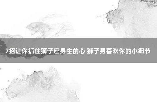 7招让你抓住狮子座男生的心 狮子男喜欢你的小细节