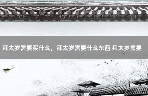 拜太岁需要买什么,拜太岁需要什么东西 拜太岁需要什么供品