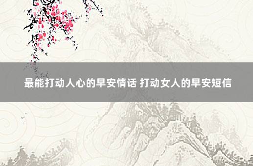 最能打动人心的早安情话 打动女人的早安短信