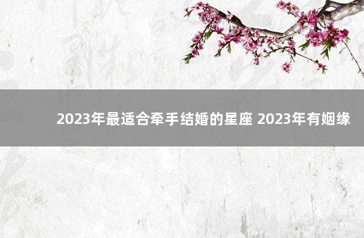 2023年最适合牵手结婚的星座 2023年有姻缘的人