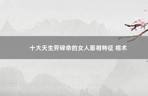 十大天生劳碌命的女人面相特征 相术