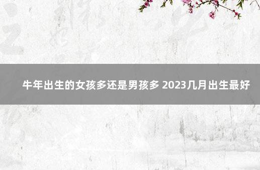 牛年出生的女孩多还是男孩多 2023几月出生最好 明年的牛宝宝男孩多还是女孩多