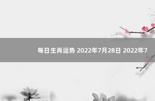 每日生肖运势 2022年7月28日 2022年7月24日黄历查询