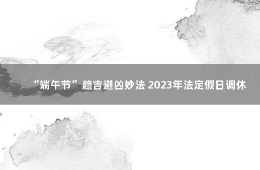 “端午节”趋吉避凶妙法 2023年法定假日调休